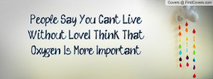 People Say You Can't Live Without Love...I Think That Oxygen Is More ...