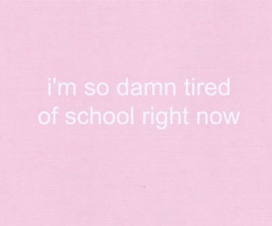 Tired At School Quotes I'm so damn tired of school