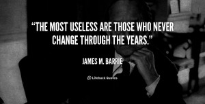 The most useless are those who never change through the years.”
