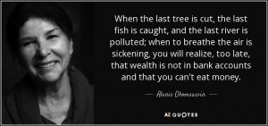 When the last tree is cut, the last fish is caught, and the last river ...