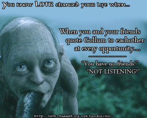 You and your friends quote Gollum at every opportunity, 'you have no ...
