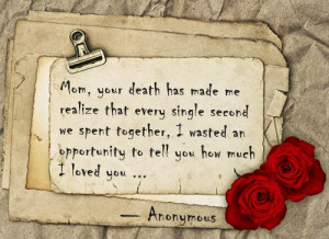 Mom, your death has made me realize that every single second we spent ...