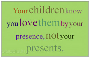Your children know you love them by your presence not your presents