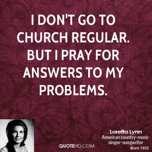 don't go to church regular. But I pray for answers to my problems.