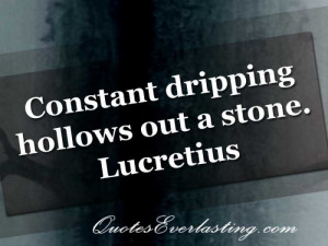 Constant dripping hollows out a stone. Lucretius
