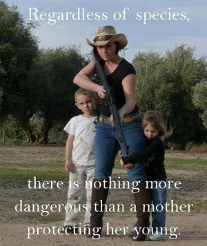 ... there is nothing more dangerous than a mother protecting her young