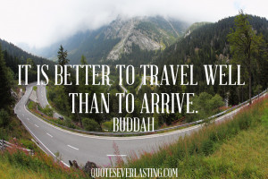 It is better to travel well than to arrive. Buddha