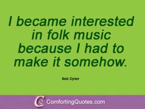 ... interested in folk music because I had to make it somehow. Bob Dylan