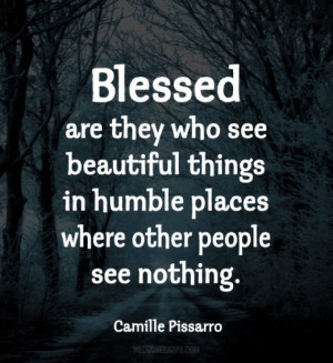 Blessed are they who see beautiful things in humble places