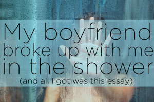My Boyfriend Broke Up With Me In The Shower And All I Got Was This ...