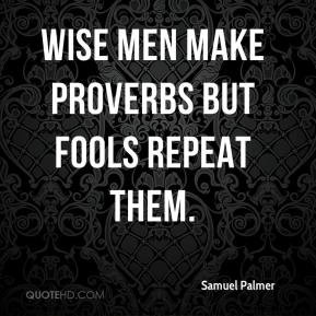 Samuel Palmer - Wise men make proverbs but fools repeat them.