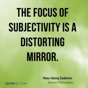 Hans-Georg Gadamer - The focus of subjectivity is a distorting mirror.