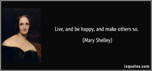 Live, and be happy, and make others so. - Mary Shelley