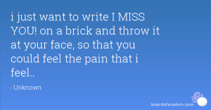 to write I MISS YOU! on a brick and throw it at your face, so that you ...