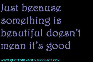 Just because something is beautiful doesn't mean it's good.