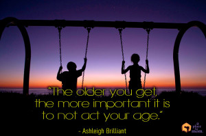 ... more important it is to not act your age.” – Ashleigh Brilliant