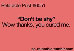 hate when people tell me that!!its like thanks now I won't be shy ...