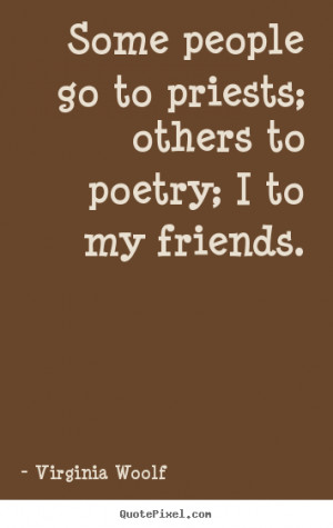 Some people go to priests; others to poetry; I to my friends.