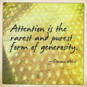 Attention is the rarest and purest form of generosity. ~Simone Weil