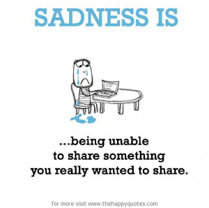 Sadness is, being unable to share something you really wanted to share ...