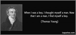 ... myself a man. Now that I am a man, I find myself a boy. - Thomas Young