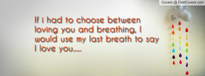 ... you and breathing, I would use my last breath to say I love you