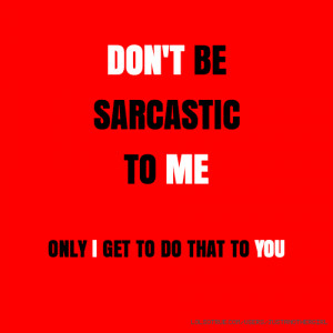 DON'T BE SARCASTIC TO ME ONLY I GET TO DO THAT TO YOU