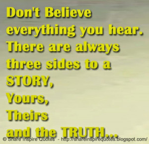 Don't Believe everything you hear. There are always three sides to a ...