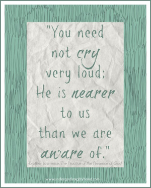not cry very loud; He is nearer to us than we are aware of.