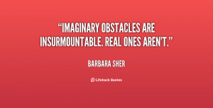 Imaginary obstacles are insurmountable. Real ones aren't.”