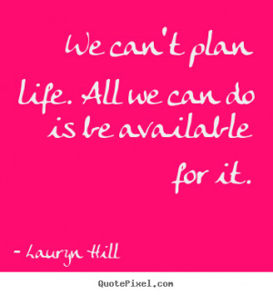 Lauryn Hill Quotes - We can't plan life. All we can do is be available ...