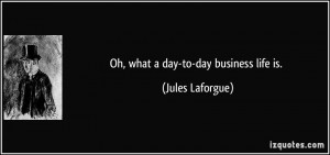 Oh, what a day-to-day business life is. - Jules Laforgue