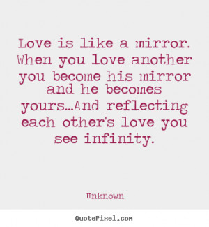Love is like a mirror. When you love another you become his mirror and ...
