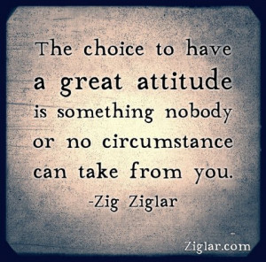 The choice to have a great attitude is something that nobody or no ...