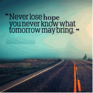 never lose hope you never know what tomorrow may bring