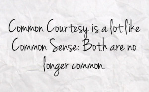 common courtesy is a lot like common sense both are no longer common