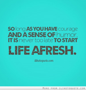 So Long As You Have Courage And A Sense Of Humor. It Is Never Too Late ...