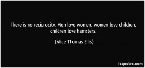 There is no reciprocity. Men love women, women love children, children ...