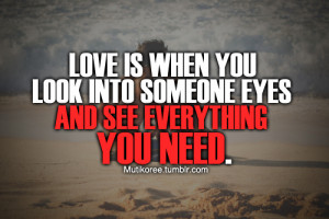 Love is when you look into someone eyes and see everything you need.