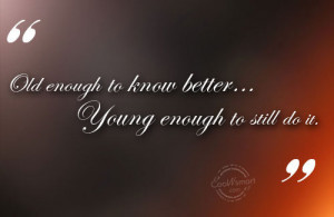 Funny Birthday Quotes Quote: Old enough to know better…Young enough ...