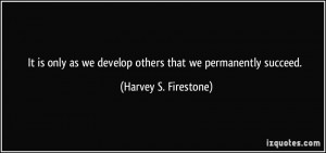 It is only as we develop others that we permanently succeed. - Harvey ...