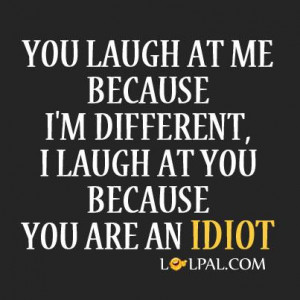 You laugh at me because I’m different. I laugh at you because you ...