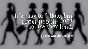 It's easy to follow, but great people don't follow they lead.