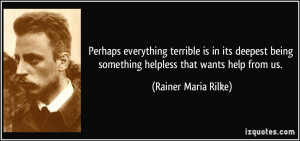 Perhaps everything terrible is in its deepest being something helpless ...