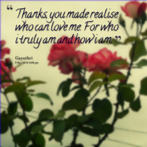 ... , you made realise who can love me for who i truly am and how i am