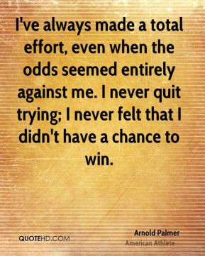 Arnold Palmer - I've always made a total effort, even when the odds ...