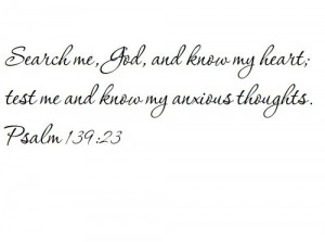 , God, and know my heart; test me and know my anxious thoughts. Psalm ...