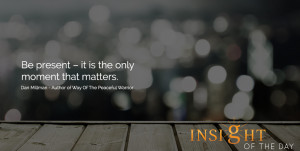 Be present – it is the only moment that matters. - Dan Millman ...