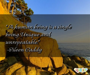 ... human being is a single being. Unique and unrepeatable. -Eileen Caddy
