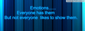 emotions..... everyone has them but not everyone likes to show them ...